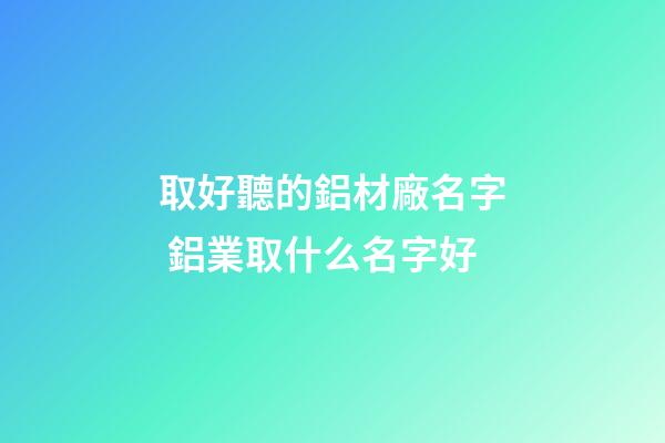 取好聽的鋁材廠名字 鋁業取什么名字好-第1張-公司起名-玄機派